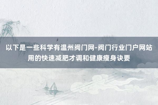 以下是一些科学有温州阀门网-阀门行业门户网站用的快速减肥才调和健康瘦身诀要