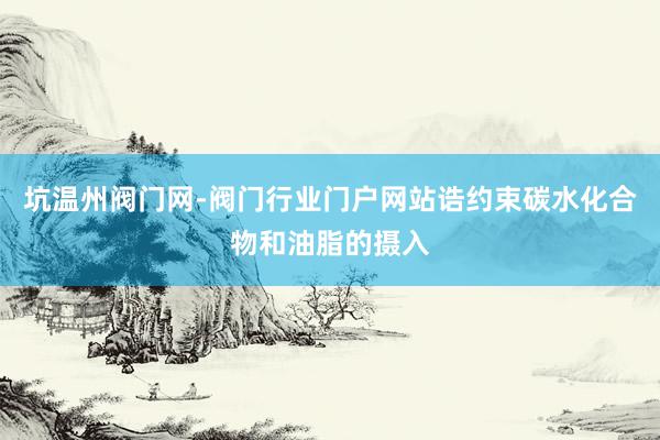 坑温州阀门网-阀门行业门户网站诰约束碳水化合物和油脂的摄入