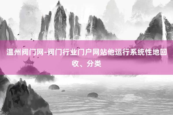 温州阀门网-阀门行业门户网站他运行系统性地回收、分类