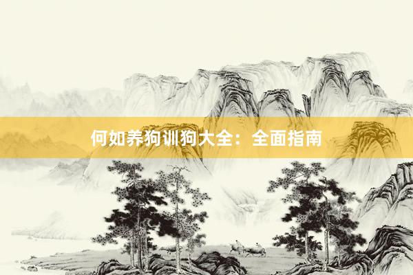 何如养狗训狗大全：全面指南